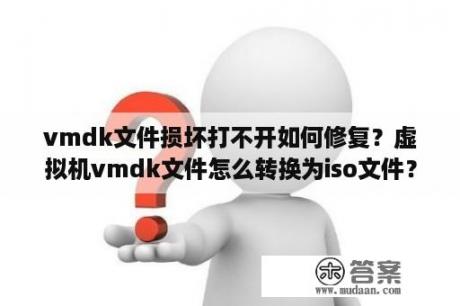 vmdk文件损坏打不开如何修复？虚拟机vmdk文件怎么转换为iso文件？