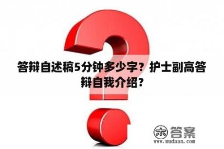 答辩自述稿5分钟多少字？护士副高答辩自我介绍？