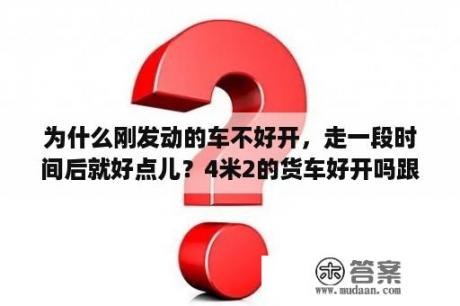 为什么刚发动的车不好开，走一段时间后就好点儿？4米2的货车好开吗跟小车有什么区别？