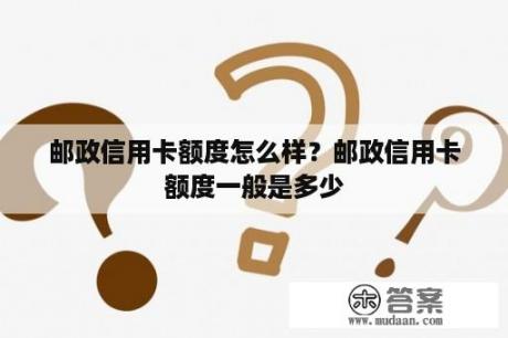 邮政信用卡额度怎么样？邮政信用卡额度一般是多少