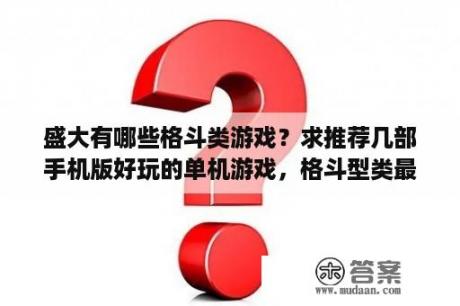 盛大有哪些格斗类游戏？求推荐几部手机版好玩的单机游戏，格斗型类最好？