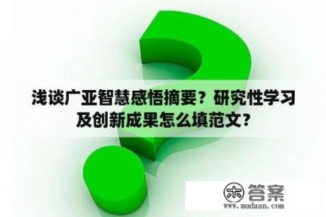 浅谈广亚智慧感悟摘要？研究性学习及创新成果怎么填范文？