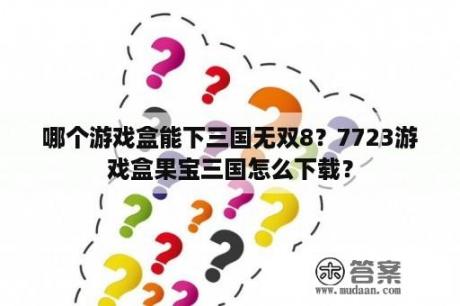 哪个游戏盒能下三国无双8？7723游戏盒果宝三国怎么下载？