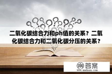 二氧化碳结合力和ph值的关系？二氧化碳结合力和二氧化碳分压的关系？