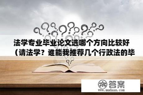 法学专业毕业论文选哪个方向比较好（请法学？谁能我推荐几个行政法的毕业论文题目？