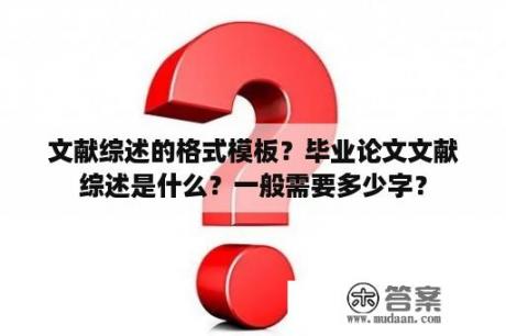 文献综述的格式模板？毕业论文文献综述是什么？一般需要多少字？