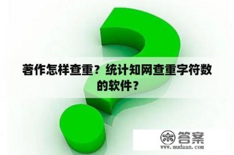 著作怎样查重？统计知网查重字符数的软件？