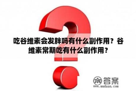 吃谷维素会发胖吗有什么副作用？谷维素常期吃有什么副作用？