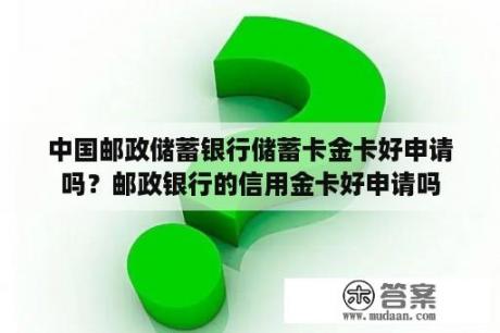 中国邮政储蓄银行储蓄卡金卡好申请吗？邮政银行的信用金卡好申请吗