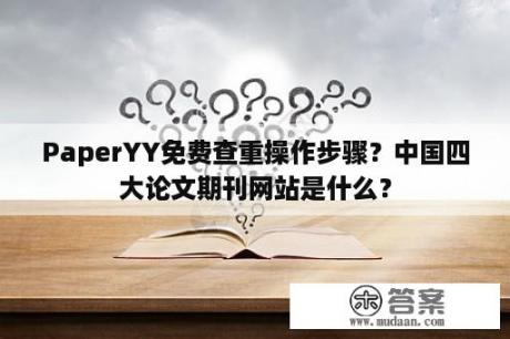 PaperYY免费查重操作步骤？中国四大论文期刊网站是什么？