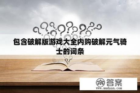 包含破解版游戏大全内购破解元气骑士的词条