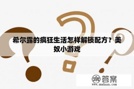 希尔露的疯狂生活怎样解锁配方？美奴小游戏