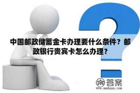 中国邮政储蓄金卡办理要什么条件？邮政银行贵宾卡怎么办理？