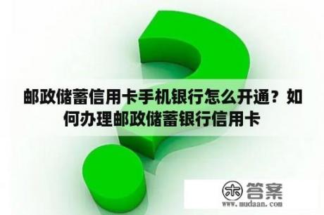 邮政储蓄信用卡手机银行怎么开通？如何办理邮政储蓄银行信用卡