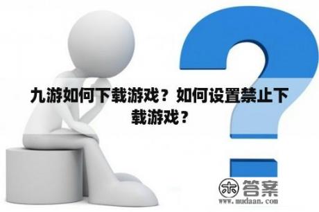 九游如何下载游戏？如何设置禁止下载游戏？