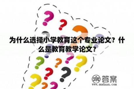 为什么选择小学教育这个专业论文？什么是教育教学论文？