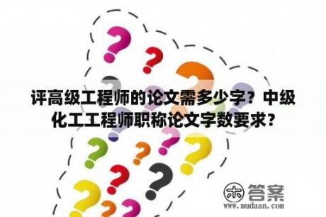 评高级工程师的论文需多少字？中级化工工程师职称论文字数要求？