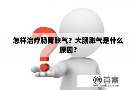 怎样治疗肠胃胀气？大肠胀气是什么原因？