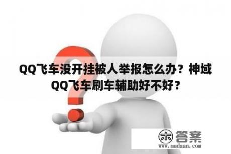 QQ飞车没开挂被人举报怎么办？神域QQ飞车刷车辅助好不好？