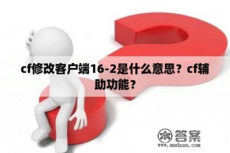 cf修改客户端16-2是什么意思？cf辅助功能？