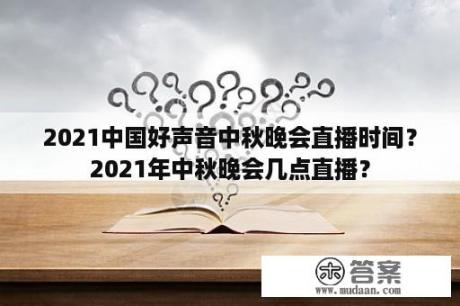 2021中国好声音中秋晚会直播时间？2021年中秋晚会几点直播？