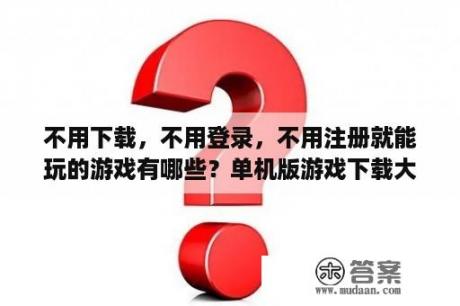 不用下载，不用登录，不用注册就能玩的游戏有哪些？单机版游戏下载大全中文版下载