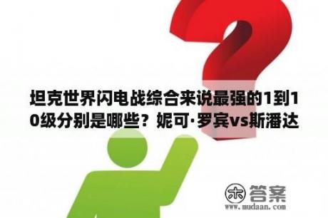 坦克世界闪电战综合来说最强的1到10级分别是哪些？妮可·罗宾vs斯潘达姆是哪集？