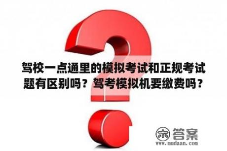 驾校一点通里的模拟考试和正规考试题有区别吗？驾考模拟机要缴费吗？