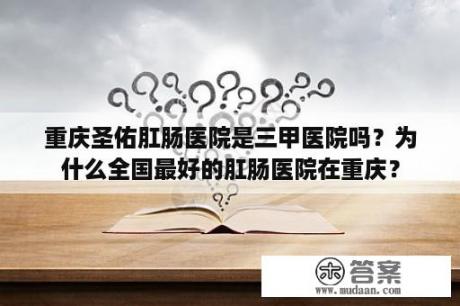 重庆圣佑肛肠医院是三甲医院吗？为什么全国最好的肛肠医院在重庆？