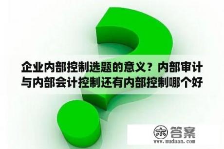 企业内部控制选题的意义？内部审计与内部会计控制还有内部控制哪个好写论文？