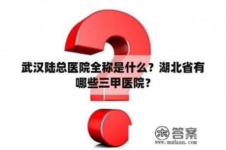 武汉陆总医院全称是什么？湖北省有哪些三甲医院？