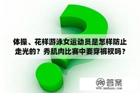 体操、花样游泳女运动员是怎样防止走光的？秀肌肉比赛中要穿裤衩吗？