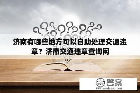 济南有哪些地方可以自助处理交通违章？济南交通违章查询网