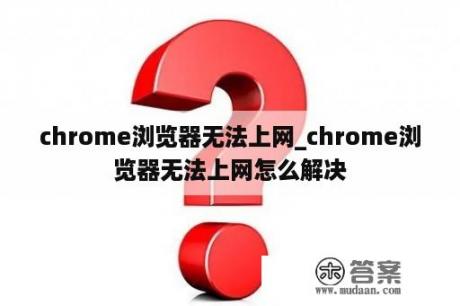 chrome浏览器无法上网_chrome浏览器无法上网怎么解决