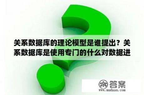 关系数据库的理论模型是谁提出？关系数据库是使用专门的什么对数据进行操作？