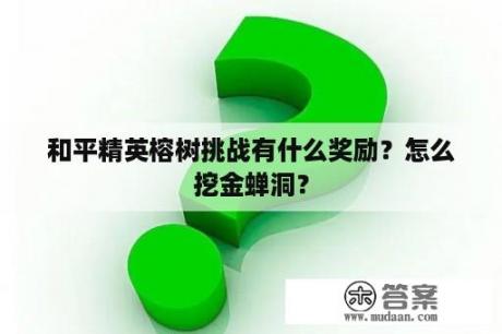 和平精英榕树挑战有什么奖励？怎么挖金蝉洞？