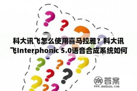 科大讯飞怎么使用喜马拉雅？科大讯飞Interphonic 5.0语音合成系统如何使用？