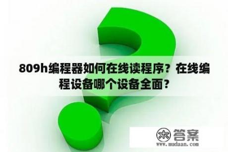 809h编程器如何在线读程序？在线编程设备哪个设备全面？