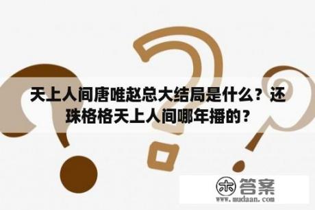 天上人间唐唯赵总大结局是什么？还珠格格天上人间哪年播的？