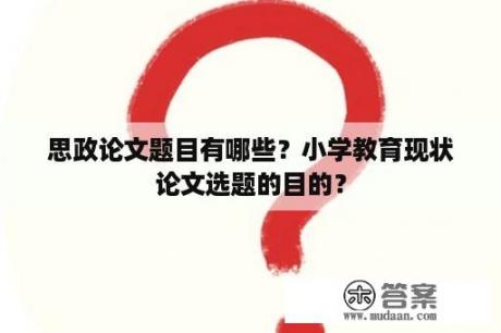 思政论文题目有哪些？小学教育现状论文选题的目的？