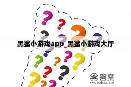 黑鲨小游戏app_黑鲨小游戏大厅