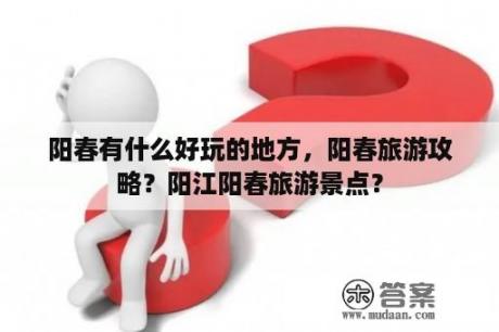 阳春有什么好玩的地方,阳春旅游攻略?阳江阳春旅游景点? 阳春有什么好玩的地方,阳春旅游攻略?阳江阳春旅游景点?