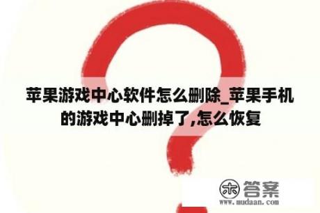 苹果游戏中心软件怎么删除_苹果手机的游戏中心删掉了,怎么恢复