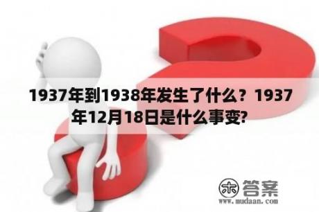 1937年到1938年发生了什么？1937年12月18日是什么事变?