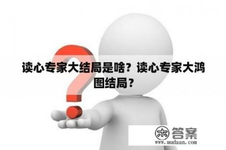 读心专家大结局是啥？读心专家大鸿图结局？