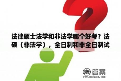 法律硕士法学和非法学哪个好考？法硕（非法学），全日制和非全日制试卷一样吗？