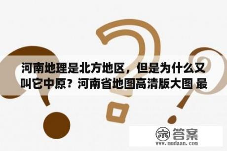 河南地理是北方地区，但是为什么又叫它中原？河南省地图高清版大图 最新版