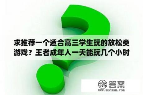 求推荐一个适合高三学生玩的放松类游戏？王者成年人一天能玩几个小时？