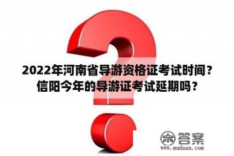 2022年河南省导游资格证考试时间？信阳今年的导游证考试延期吗？