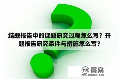 结题报告中的课题研究过程怎么写？开题报告研究条件与措施怎么写？